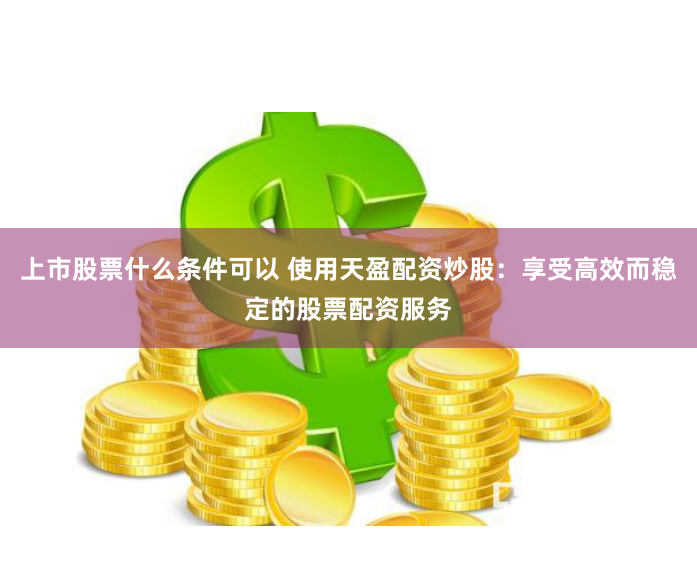 上市股票什么条件可以 使用天盈配资炒股：享受高效而稳定的股票配资服务