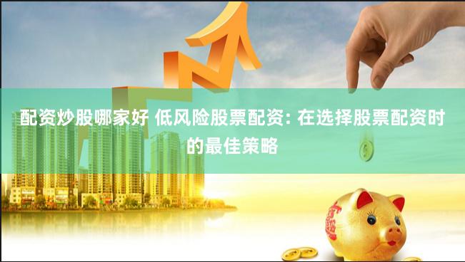 配资炒股哪家好 低风险股票配资: 在选择股票配资时的最佳策略