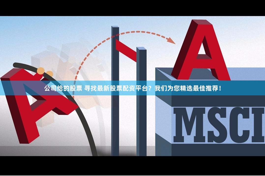 公司给的股票 寻找最新股票配资平台？我们为您精选最佳推荐！