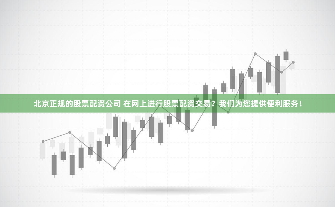 北京正规的股票配资公司 在网上进行股票配资交易？我们为您提供便利服务！