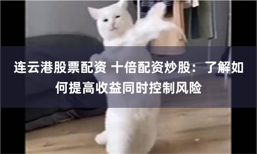 连云港股票配资 十倍配资炒股：了解如何提高收益同时控制风险