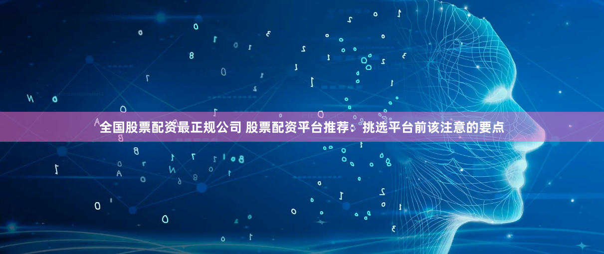全国股票配资最正规公司 股票配资平台推荐：挑选平台前该注意的要点