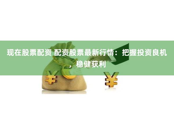 现在股票配资 配资股票最新行情：把握投资良机，稳健获利