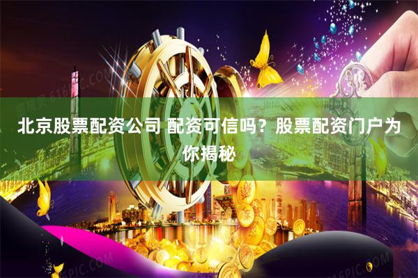 北京股票配资公司 配资可信吗？股票配资门户为你揭秘