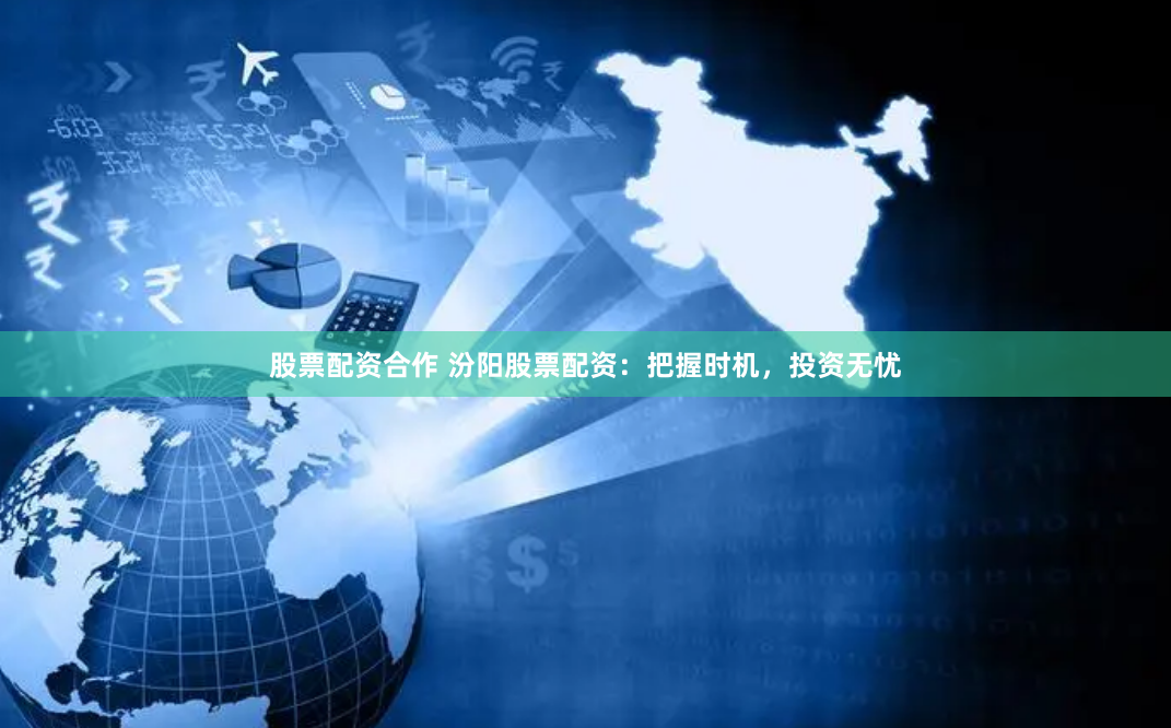股票配资合作 汾阳股票配资：把握时机，投资无忧