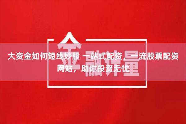 大资金如何短线炒股 一站式配资，一流股票配资网站，助你投资无忧