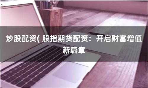 炒股配资( 股指期货配资：开启财富增值新篇章