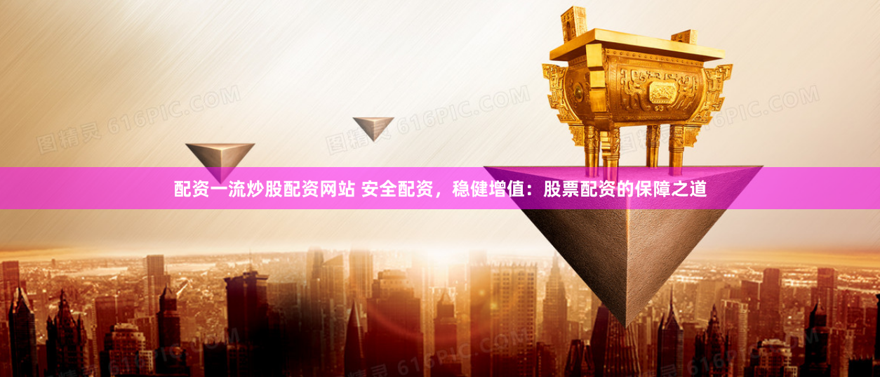 配资一流炒股配资网站 安全配资，稳健增值：股票配资的保障之道