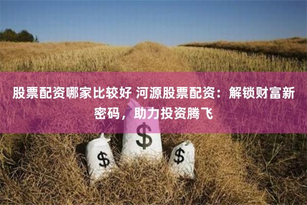 股票配资哪家比较好 河源股票配资：解锁财富新密码，助力投资腾飞