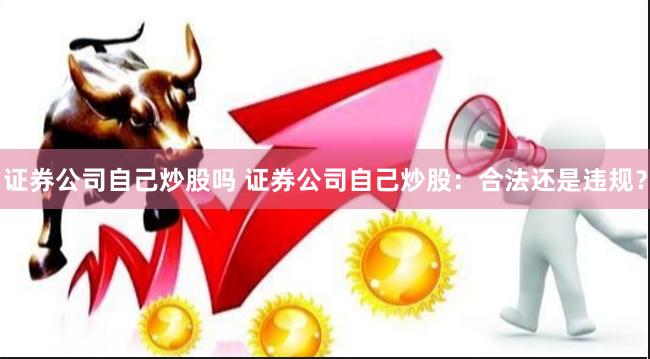 证券公司自己炒股吗 证券公司自己炒股：合法还是违规？