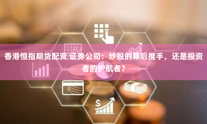 香港恒指期货配资 证券公司：炒股的幕后推手，还是投资者的护航者？