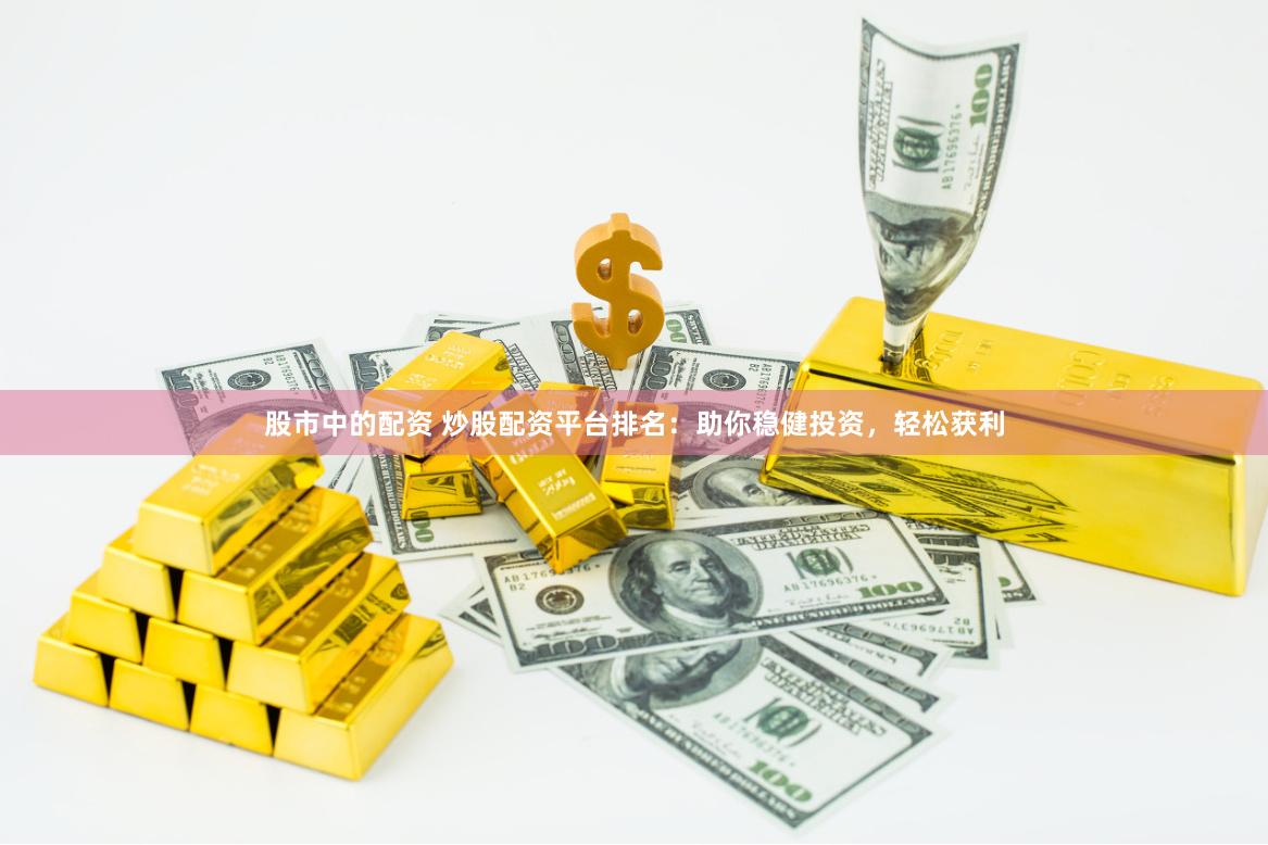 股市中的配资 炒股配资平台排名：助你稳健投资，轻松获利