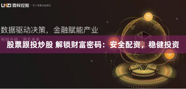 股票跟投炒股 解锁财富密码：安全配资，稳健投资