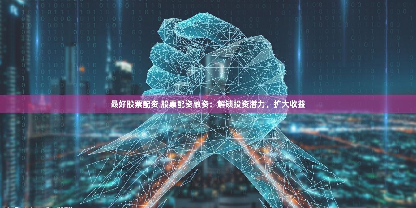 最好股票配资 股票配资融资：解锁投资潜力，扩大收益