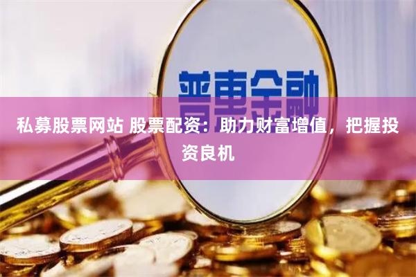 私募股票网站 股票配资：助力财富增值，把握投资良机