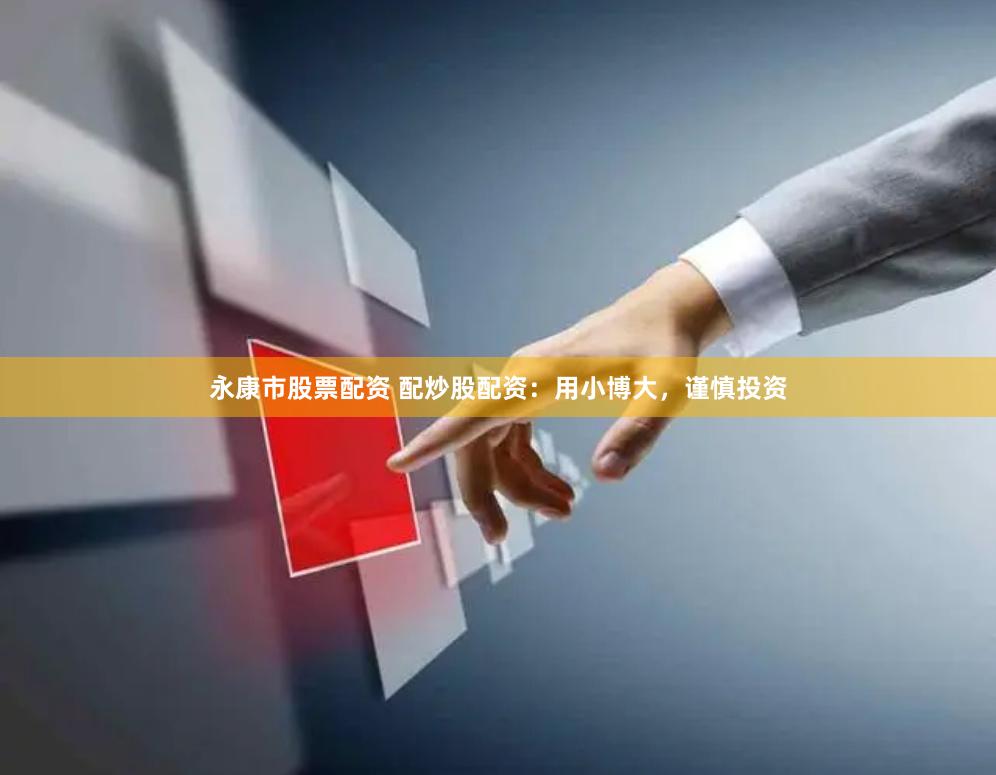 永康市股票配资 配炒股配资：用小博大，谨慎投资
