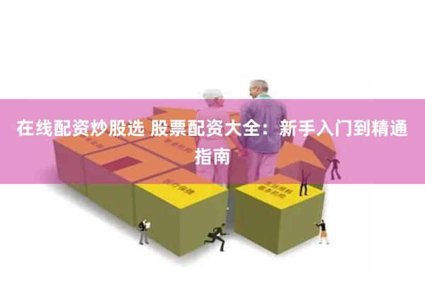 在线配资炒股选 股票配资大全：新手入门到精通指南