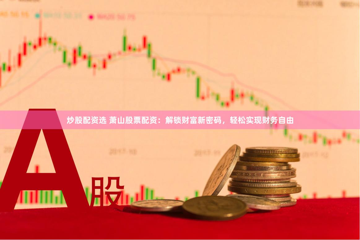炒股配资选 萧山股票配资：解锁财富新密码，轻松实现财务自由