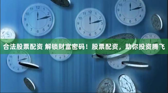 合法股票配资 解锁财富密码！股票配资，助你投资腾飞