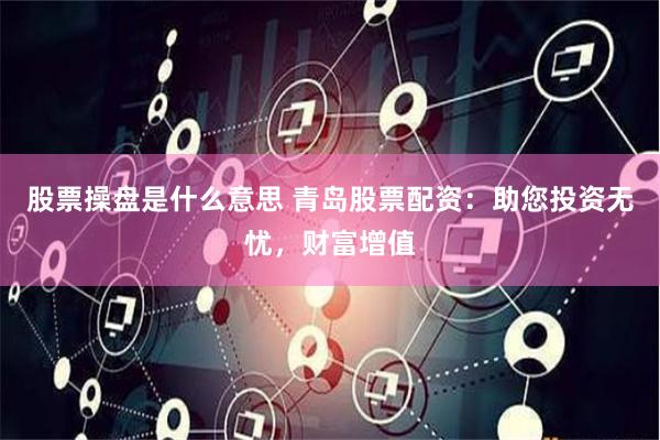 股票操盘是什么意思 青岛股票配资：助您投资无忧，财富增值