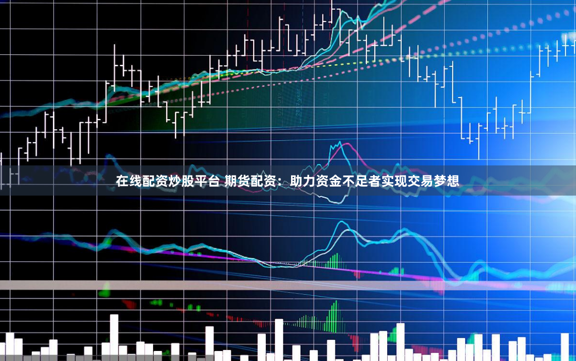 在线配资炒股平台 期货配资：助力资金不足者实现交易梦想
