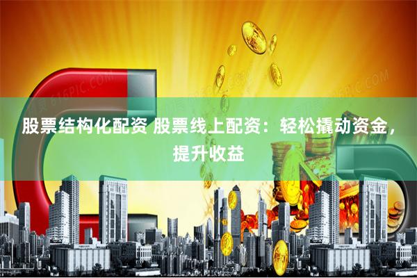股票结构化配资 股票线上配资：轻松撬动资金，提升收益