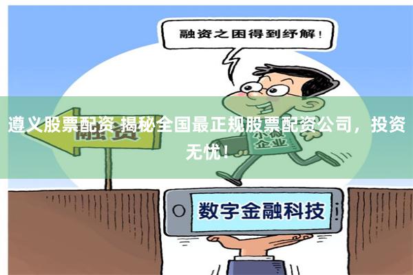 遵义股票配资 揭秘全国最正规股票配资公司，投资无忧！