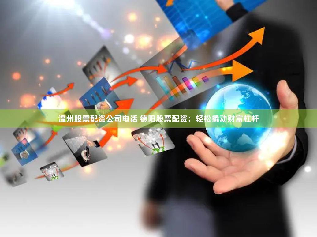 温州股票配资公司电话 德阳股票配资：轻松撬动财富杠杆