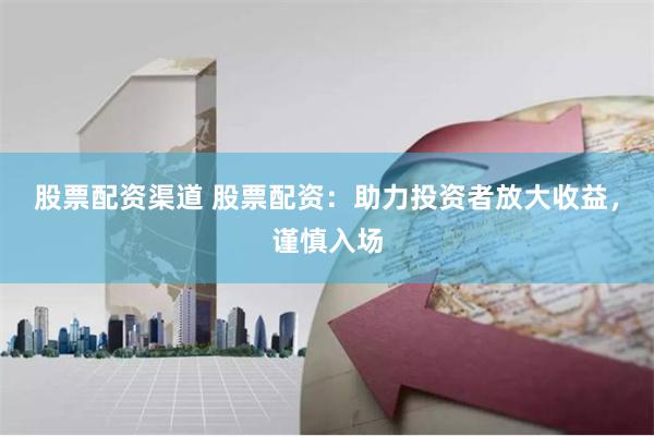 股票配资渠道 股票配资：助力投资者放大收益，谨慎入场