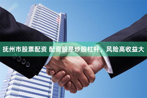 抚州市股票配资 配资股是炒股杠杆，风险高收益大