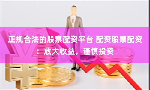 正规合法的股票配资平台 配资股票配资:放大收益,谨慎投资