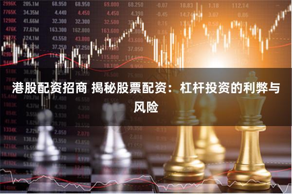 港股配资招商 揭秘股票配资：杠杆投资的利弊与风险