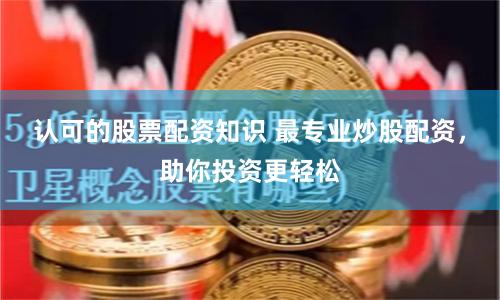认可的股票配资知识 最专业炒股配资，助你投资更轻松