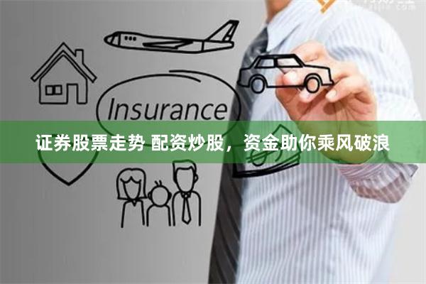 证券股票走势 配资炒股，资金助你乘风破浪