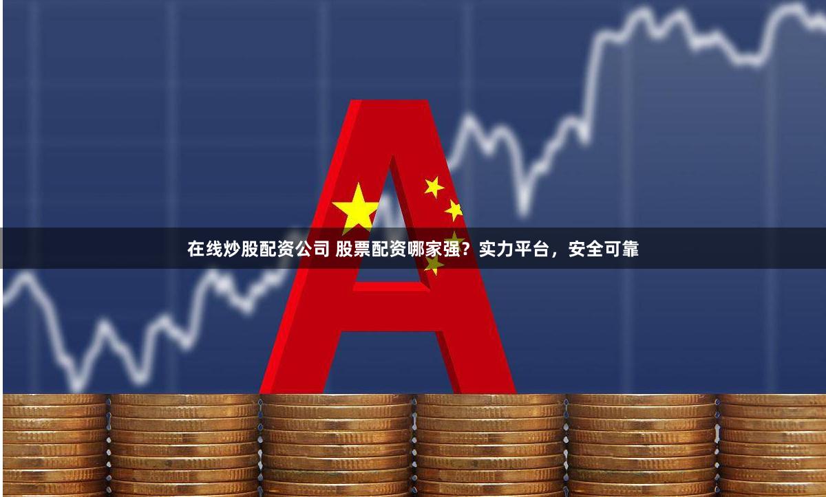 在线炒股配资公司 股票配资哪家强？实力平台，安全可靠