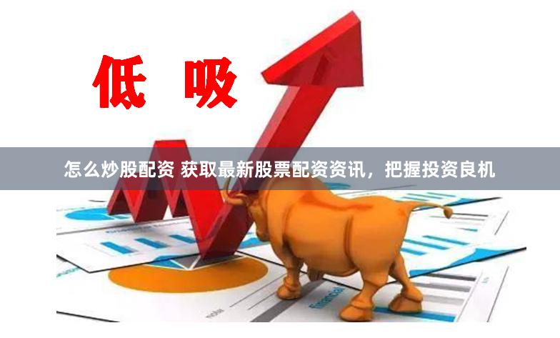 怎么炒股配资 获取最新股票配资资讯，把握投资良机