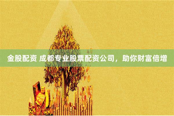 金股配资 成都专业股票配资公司，助你财富倍增
