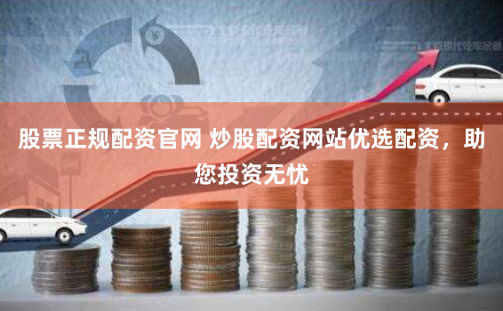 股票正规配资官网 炒股配资网站优选配资，助您投资无忧