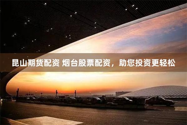 昆山期货配资 烟台股票配资，助您投资更轻松