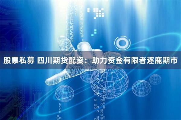 股票私募 四川期货配资：助力资金有限者逐鹿期市