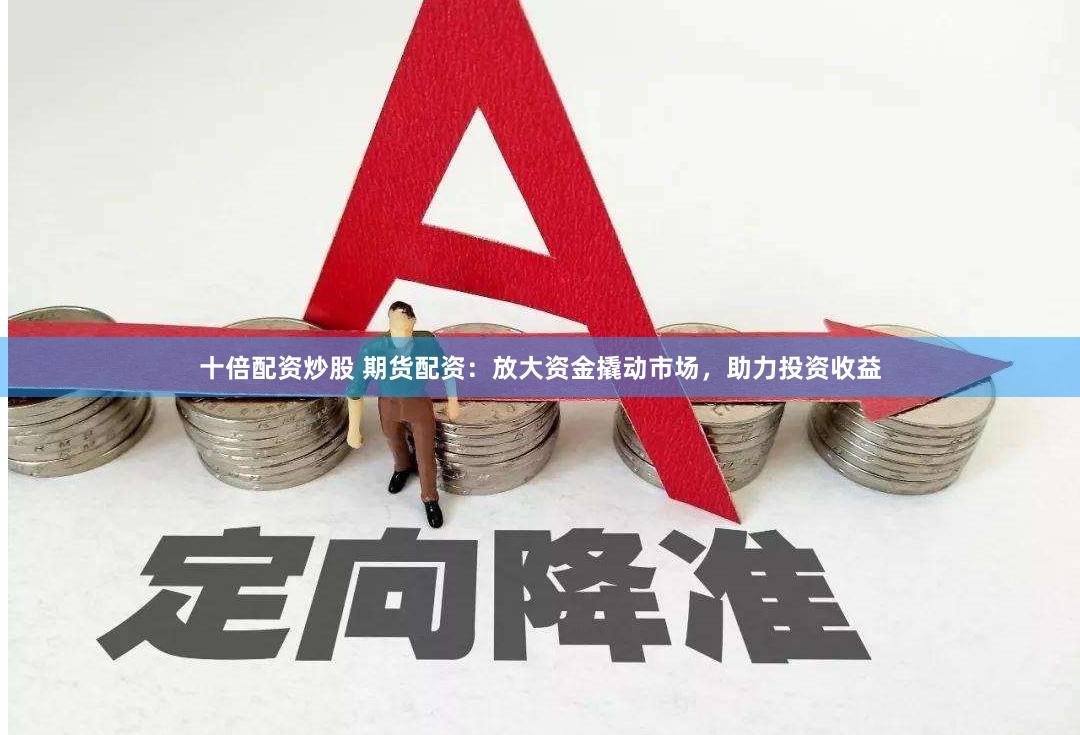 十倍配资炒股 期货配资：放大资金撬动市场，助力投资收益