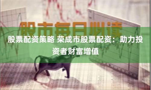 股票配资策略 荣成市股票配资：助力投资者财富增值