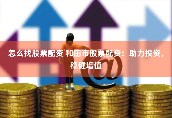 怎么找股票配资 和田市股票配资：助力投资，稳健增值