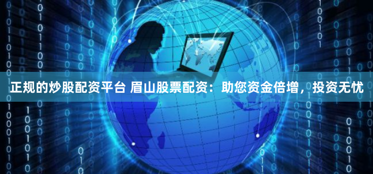 正规的炒股配资平台 眉山股票配资：助您资金倍增，投资无忧