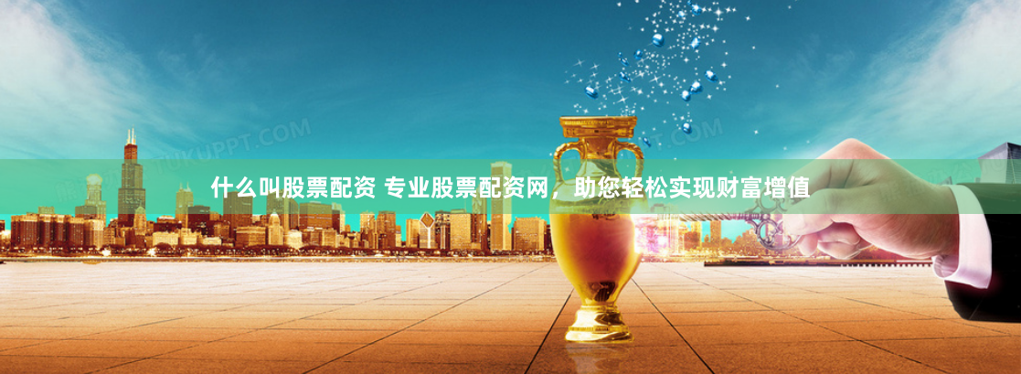什么叫股票配资 专业股票配资网，助您轻松实现财富增值