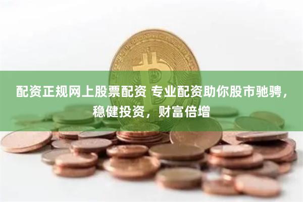 配资正规网上股票配资 专业配资助你股市驰骋，稳健投资，财富倍增