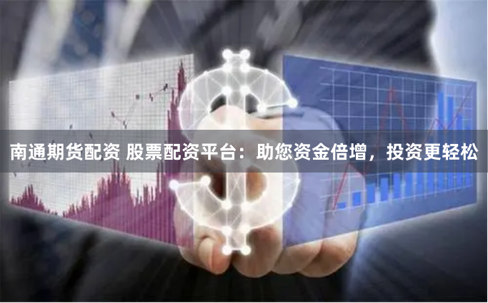 南通期货配资 股票配资平台：助您资金倍增，投资更轻松