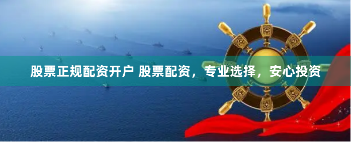 股票正规配资开户 股票配资，专业选择，安心投资